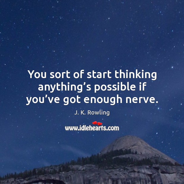 You sort of start thinking anything’s possible if you’ve got enough nerve. Image