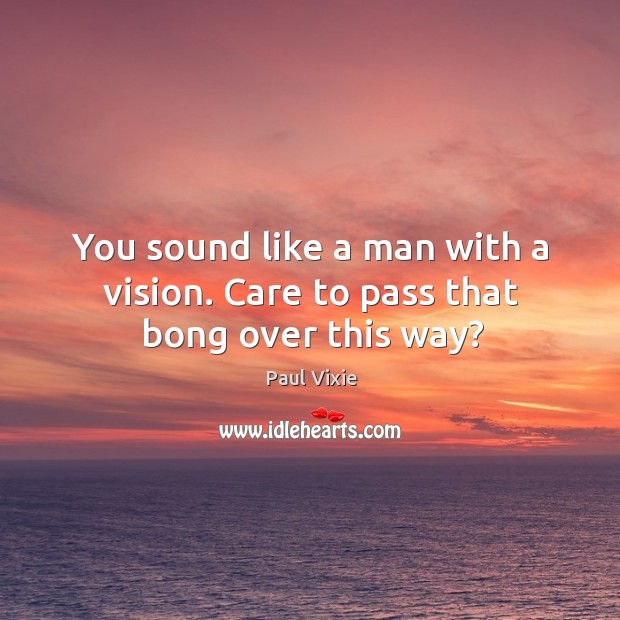 You sound like a man with a vision. Care to pass that bong over this way? Image