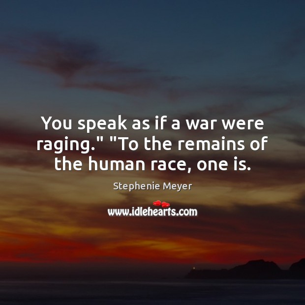 You speak as if a war were raging.” “To the remains of the human race, one is. Stephenie Meyer Picture Quote