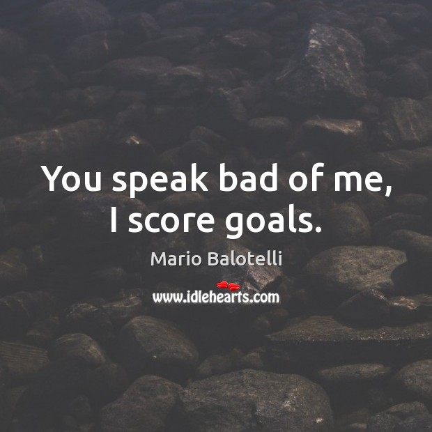 You speak bad of me, I score goals. Mario Balotelli Picture Quote