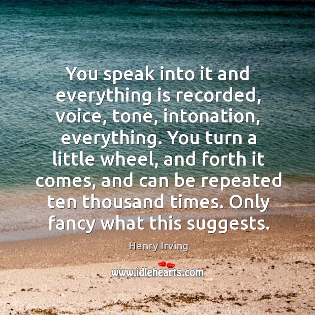 You speak into it and everything is recorded, voice, tone, intonation, everything. Henry Irving Picture Quote