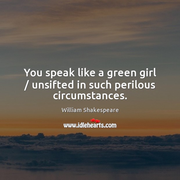 You speak like a green girl / unsifted in such perilous circumstances. Image