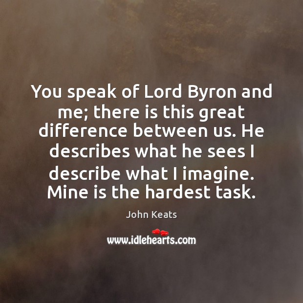 You speak of Lord Byron and me; there is this great difference John Keats Picture Quote