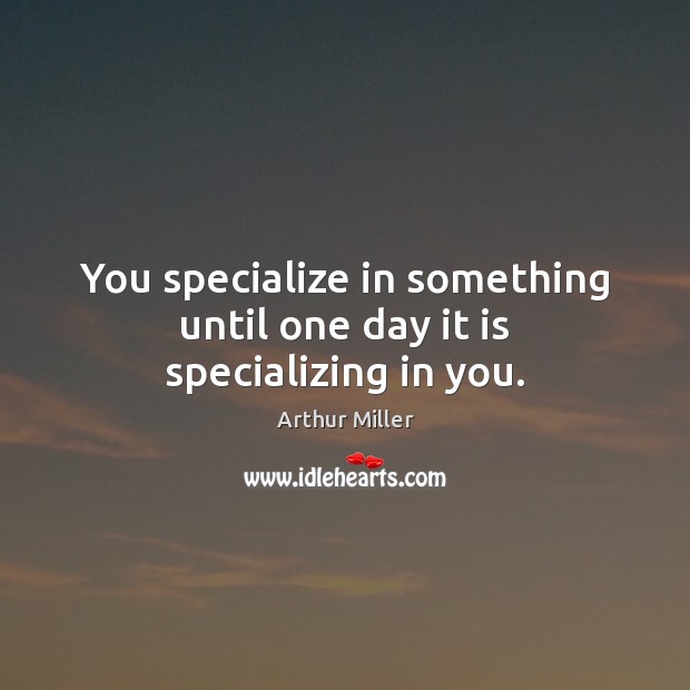 You specialize in something until one day it is specializing in you. Arthur Miller Picture Quote