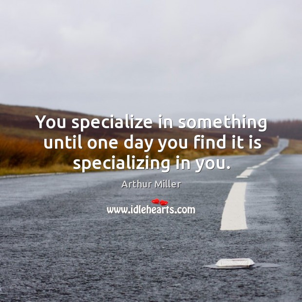 You specialize in something until one day you find it is specializing in you. Arthur Miller Picture Quote