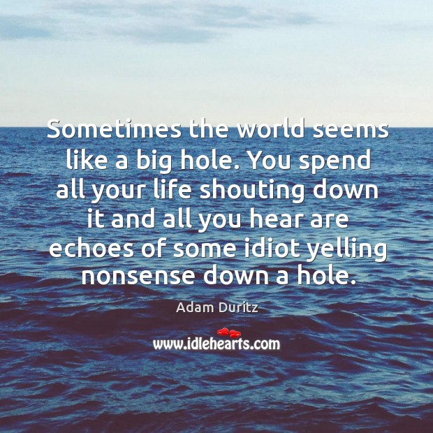 You spend all your life shouting down it and all you hear are echoes of some idiot yelling nonsense down a hole. Adam Duritz Picture Quote