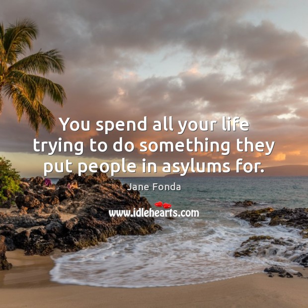 You spend all your life trying to do something they put people in asylums for. Jane Fonda Picture Quote