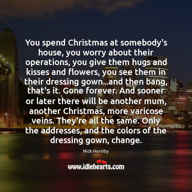 You spend Christmas at somebody’s house, you worry about their operations, you Nick Hornby Picture Quote