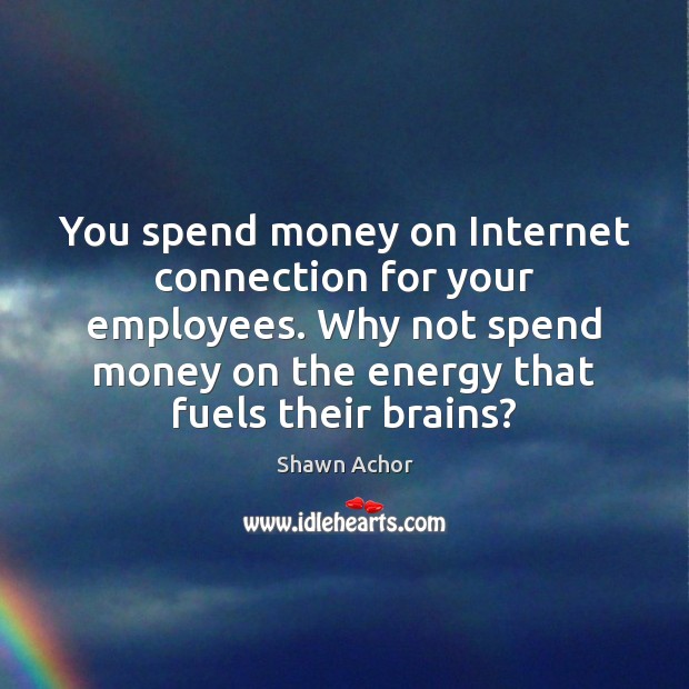 You spend money on Internet connection for your employees. Why not spend Shawn Achor Picture Quote
