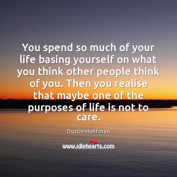 You spend so much of your life basing yourself on what you Dustin Hoffman Picture Quote