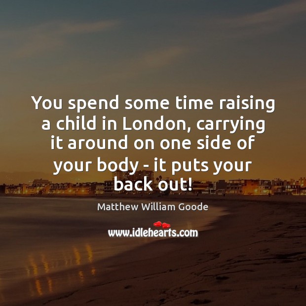 You spend some time raising a child in London, carrying it around Matthew William Goode Picture Quote