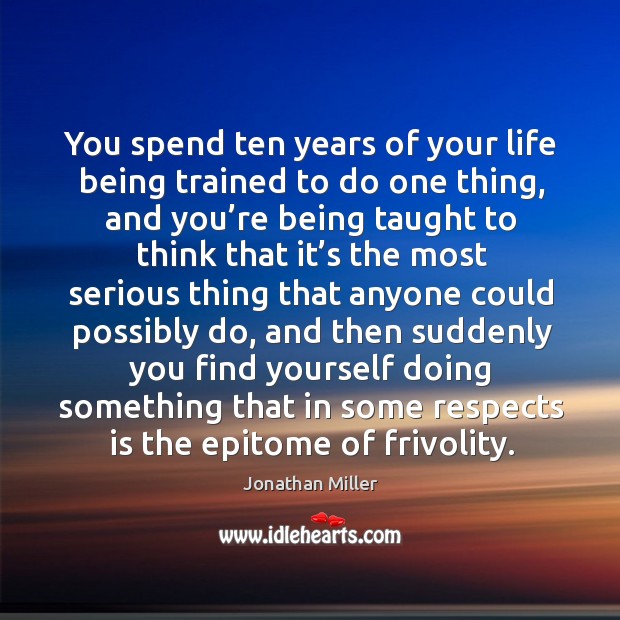 You spend ten years of your life being trained to do one thing, and you’re being taught Jonathan Miller Picture Quote