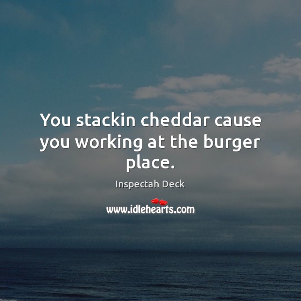 You stackin cheddar cause you working at the burger place. Inspectah Deck Picture Quote