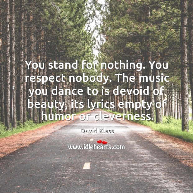 You stand for nothing. You respect nobody. The music you dance to David Klass Picture Quote