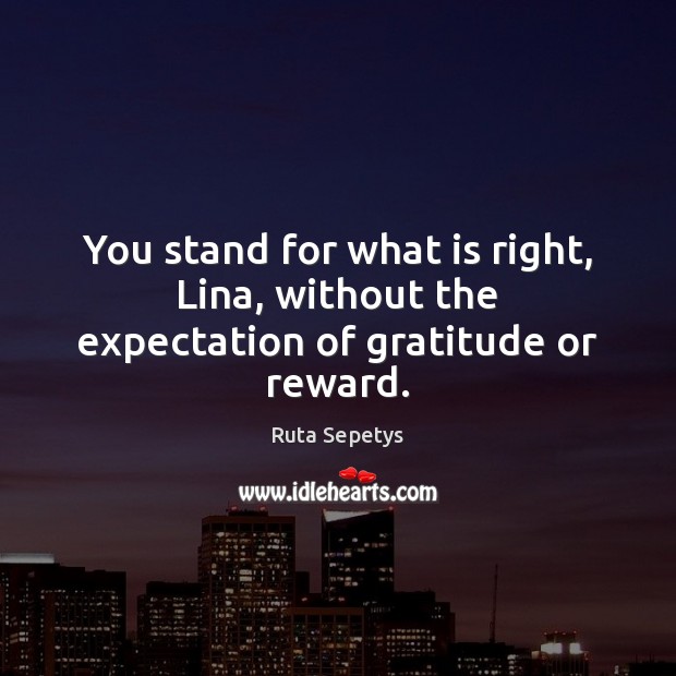 You stand for what is right, Lina, without the expectation of gratitude or reward. Ruta Sepetys Picture Quote