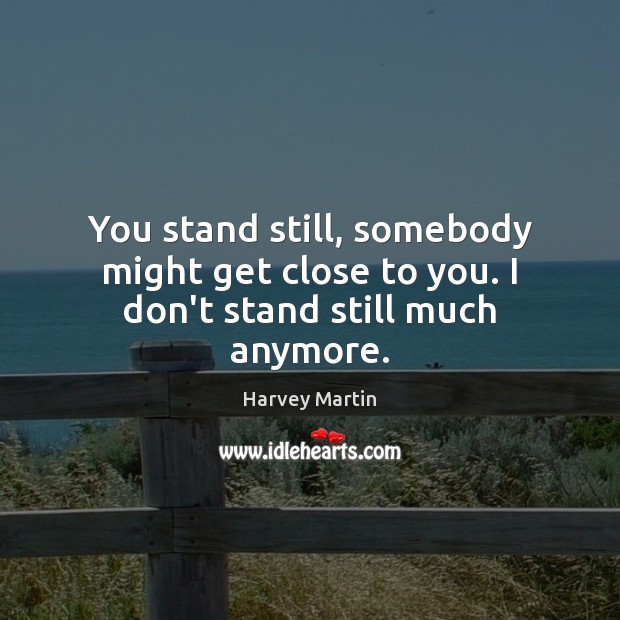 You stand still, somebody might get close to you. I don’t stand still much anymore. Harvey Martin Picture Quote