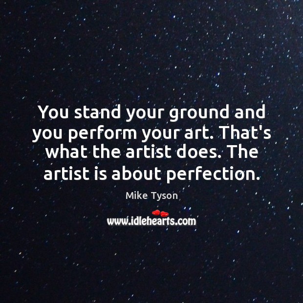 You stand your ground and you perform your art. That’s what the Mike Tyson Picture Quote