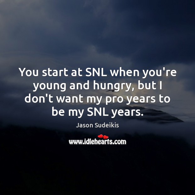 You start at SNL when you’re young and hungry, but I don’t Image