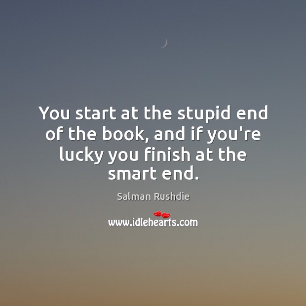 You start at the stupid end of the book, and if you’re lucky you finish at the smart end. Image