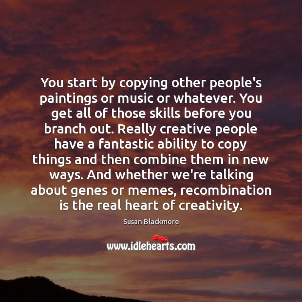 You start by copying other people’s paintings or music or whatever. You Susan Blackmore Picture Quote