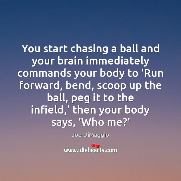 You start chasing a ball and your brain immediately commands your body 