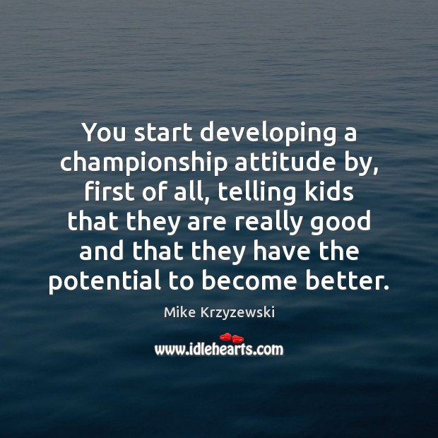 You start developing a championship attitude by, first of all, telling kids Mike Krzyzewski Picture Quote