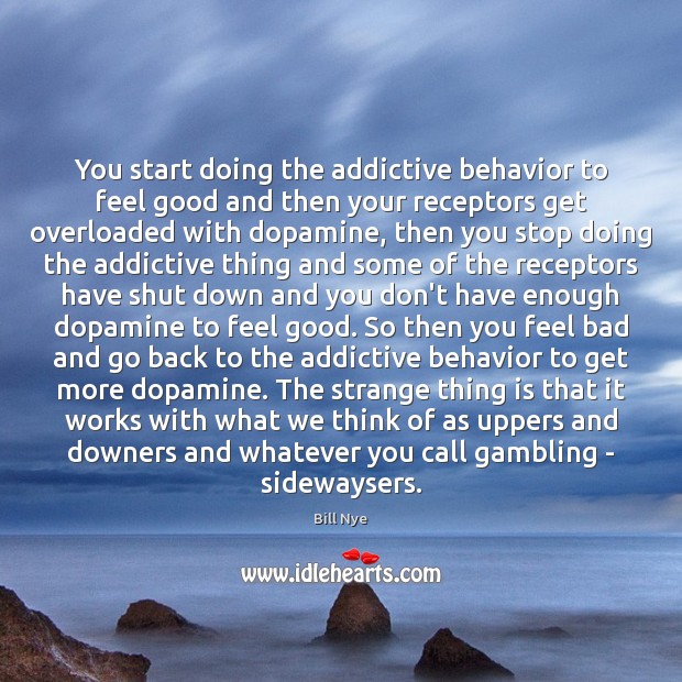 You start doing the addictive behavior to feel good and then your 