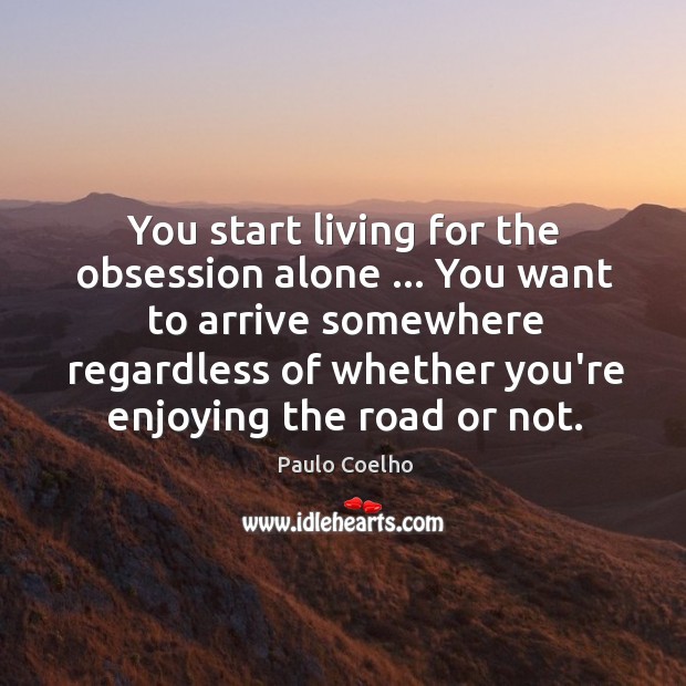 You start living for the obsession alone … You want to arrive somewhere Image