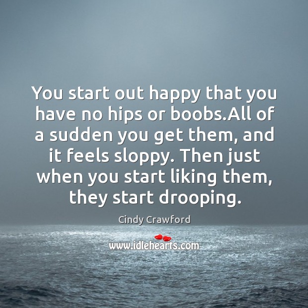 You start out happy that you have no hips or boobs.All Image