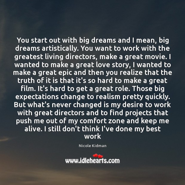 You start out with big dreams and I mean, big dreams artistically. Nicole Kidman Picture Quote