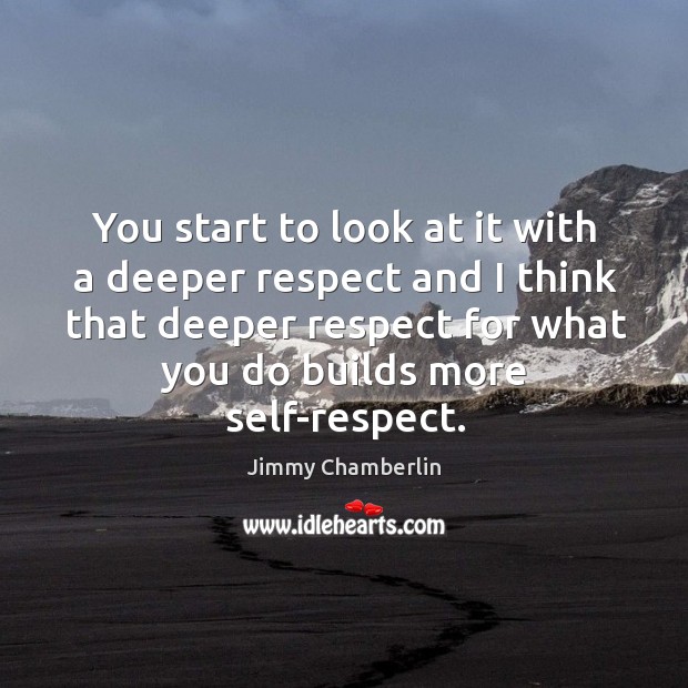 You start to look at it with a deeper respect and I think that deeper respect for what you Jimmy Chamberlin Picture Quote