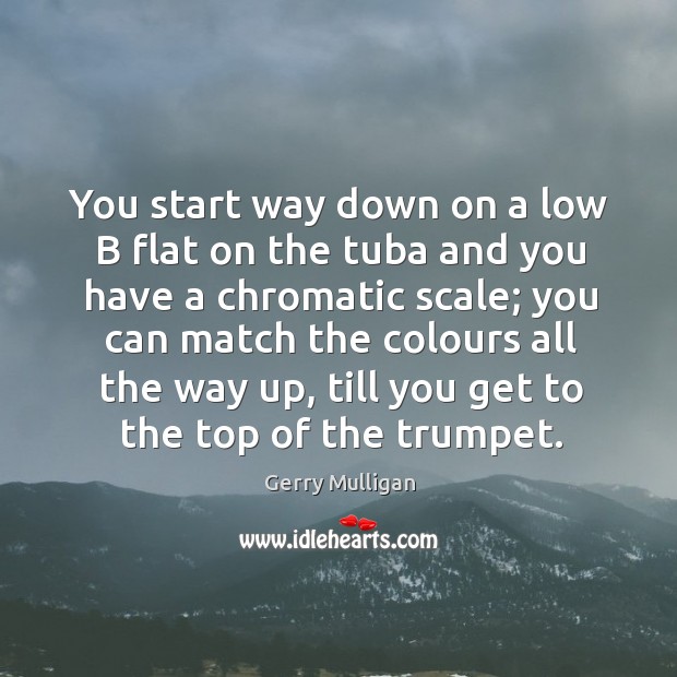 You start way down on a low b flat on the tuba and you have a chromatic scale; you can match the colours Gerry Mulligan Picture Quote