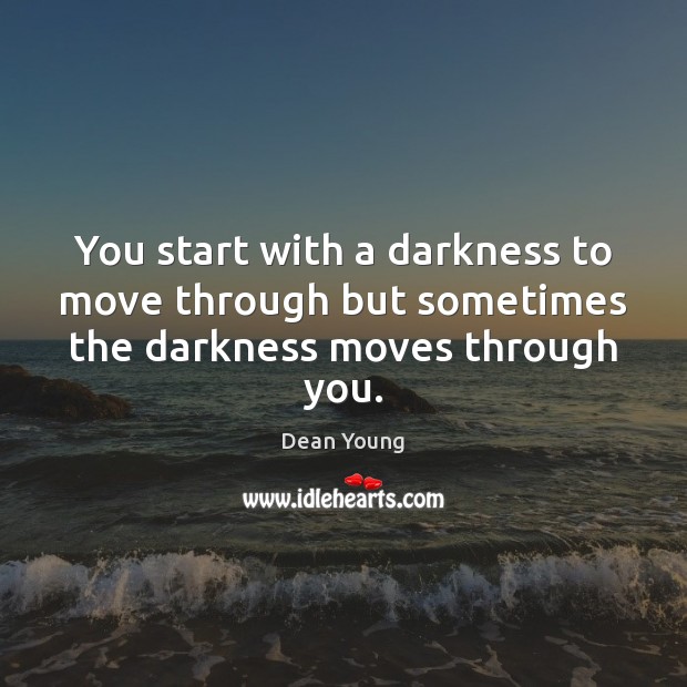 You start with a darkness to move through but sometimes the darkness moves through you. Dean Young Picture Quote