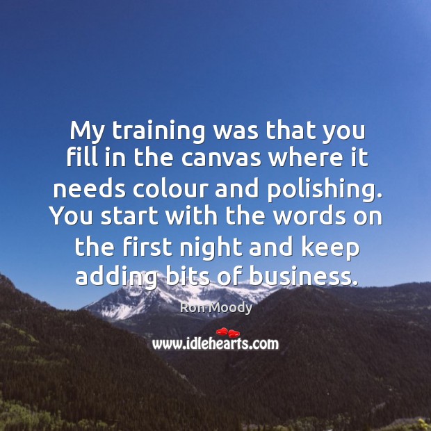 You start with the words on the first night and keep adding bits of business. Image
