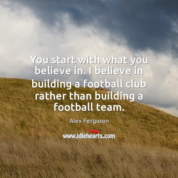 You start with what you believe in. I believe in building a Alex Ferguson Picture Quote