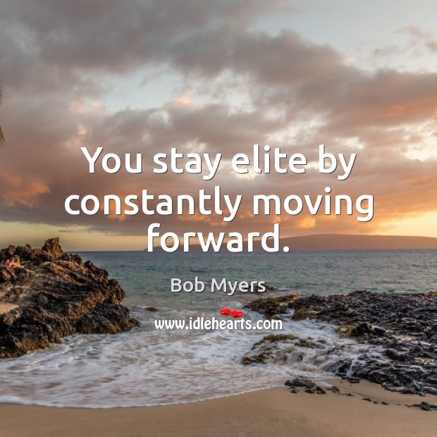 You stay elite by constantly moving forward. Bob Myers Picture Quote