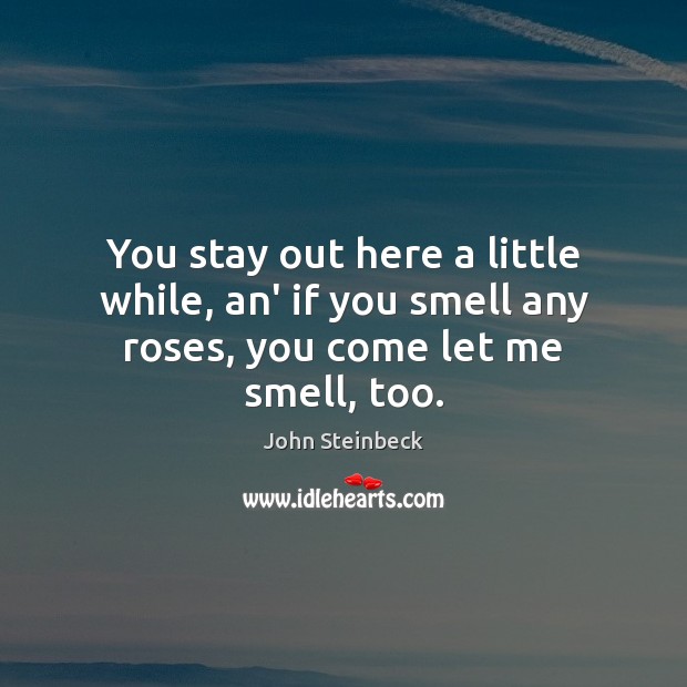 You stay out here a little while, an’ if you smell any roses, you come let me smell, too. John Steinbeck Picture Quote