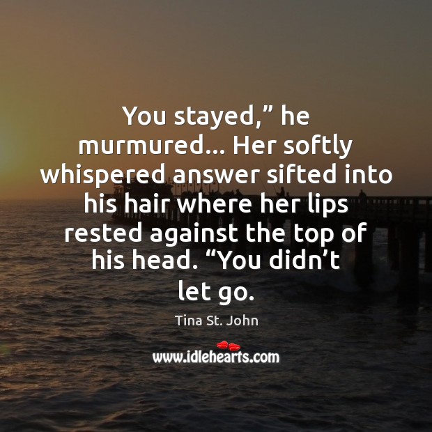 You stayed,” he murmured… Her softly whispered answer sifted into his hair Tina St. John Picture Quote