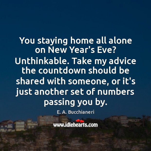 You staying home all alone on New Year’s Eve? Unthinkable. Take my E. A. Bucchianeri Picture Quote