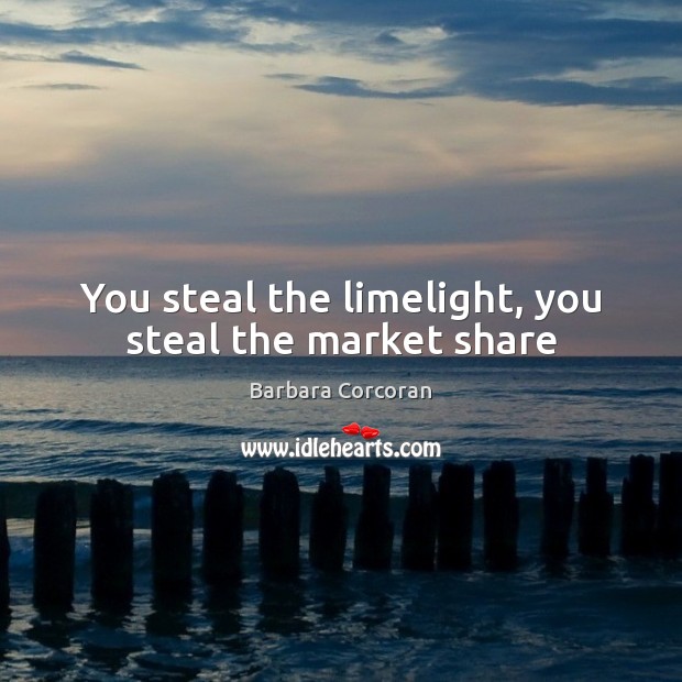 You steal the limelight, you steal the market share Barbara Corcoran Picture Quote