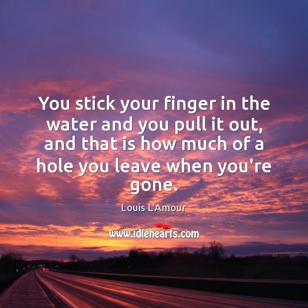 You stick your finger in the water and you pull it out, Louis L’Amour Picture Quote