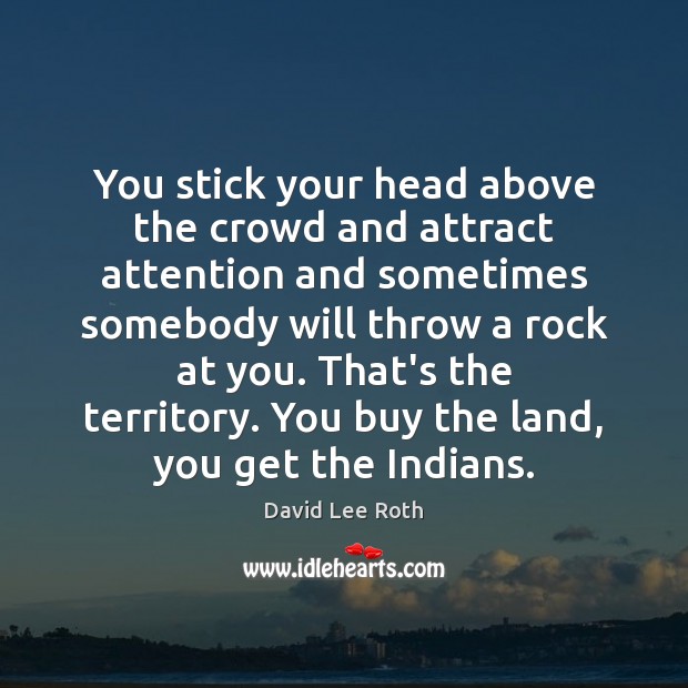 You stick your head above the crowd and attract attention and sometimes David Lee Roth Picture Quote