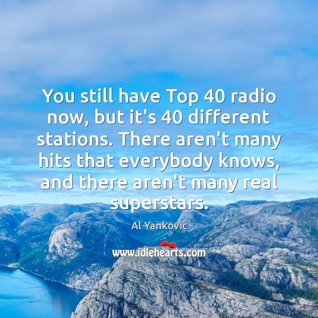 You still have Top 40 radio now, but it’s 40 different stations. There aren’t Al Yankovic Picture Quote