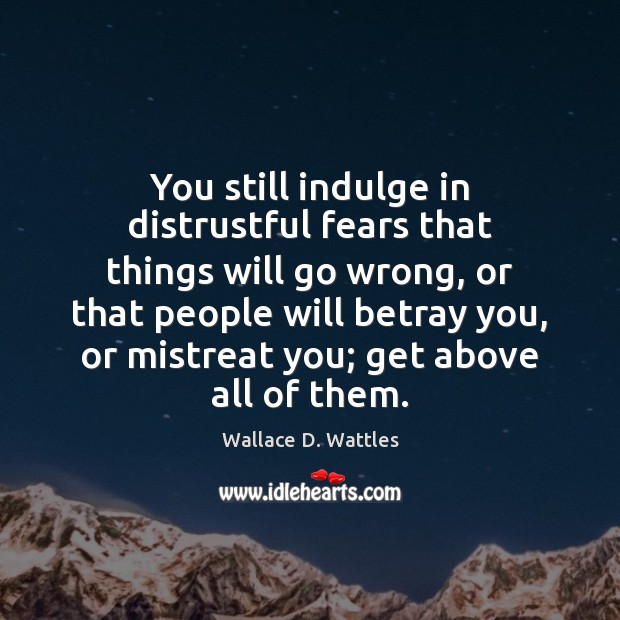 You still indulge in distrustful fears that things will go wrong, or Wallace D. Wattles Picture Quote