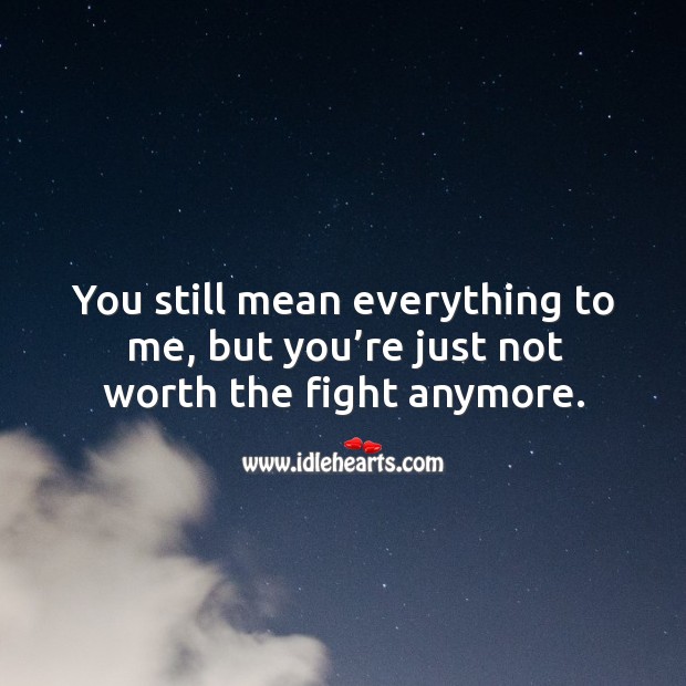 You still mean everything to me, but you’re just not worth the fight anymore. Image