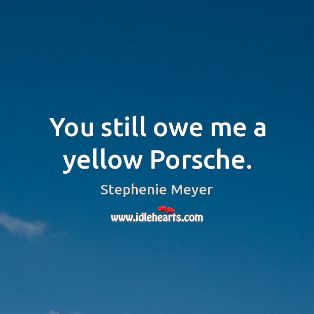 You still owe me a yellow Porsche. Stephenie Meyer Picture Quote