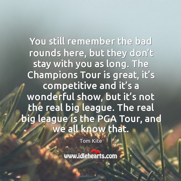 You still remember the bad rounds here, but they don’t stay with you as long. Tom Kite Picture Quote