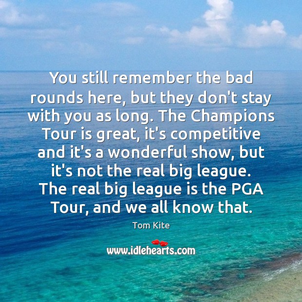 You still remember the bad rounds here, but they don’t stay with Tom Kite Picture Quote