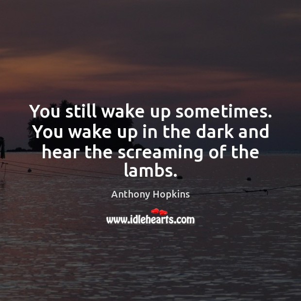 You still wake up sometimes. You wake up in the dark and hear the screaming of the lambs. Anthony Hopkins Picture Quote
