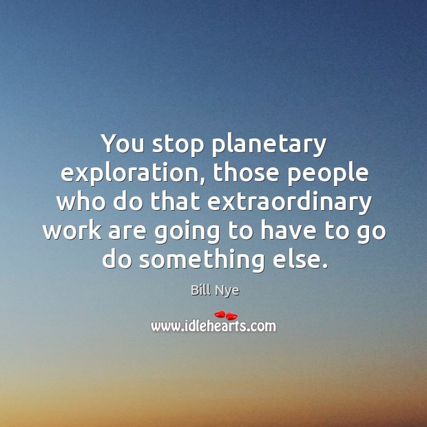 You stop planetary exploration, those people who do that extraordinary work are going to have to go do something else. Bill Nye Picture Quote